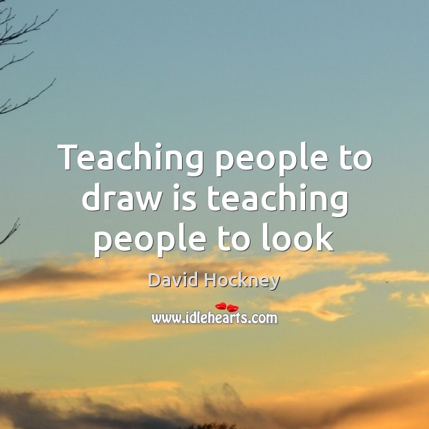 Teaching people to draw is teaching people to look David Hockney Picture Quote