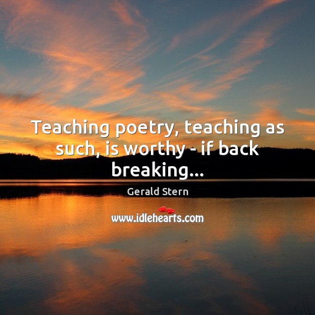 Teaching poetry, teaching as such, is worthy – if back breaking… Gerald Stern Picture Quote