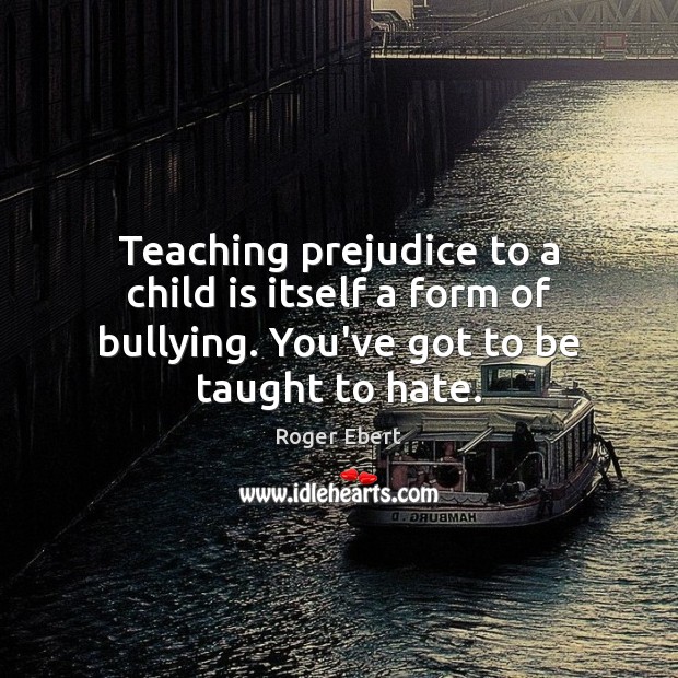 Teaching prejudice to a child is itself a form of bullying. You’ve Roger Ebert Picture Quote