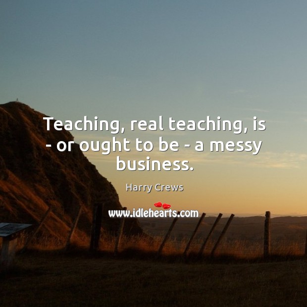 Teaching, real teaching, is – or ought to be – a messy business. Harry Crews Picture Quote