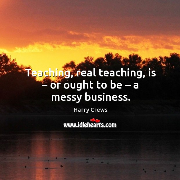 Teaching, real teaching, is – or ought to be – a messy business. Image
