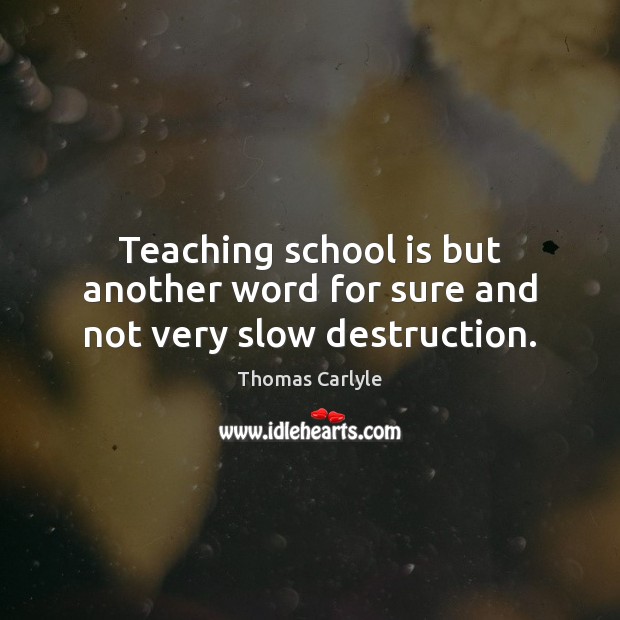 Teaching school is but another word for sure and not very slow destruction. Thomas Carlyle Picture Quote