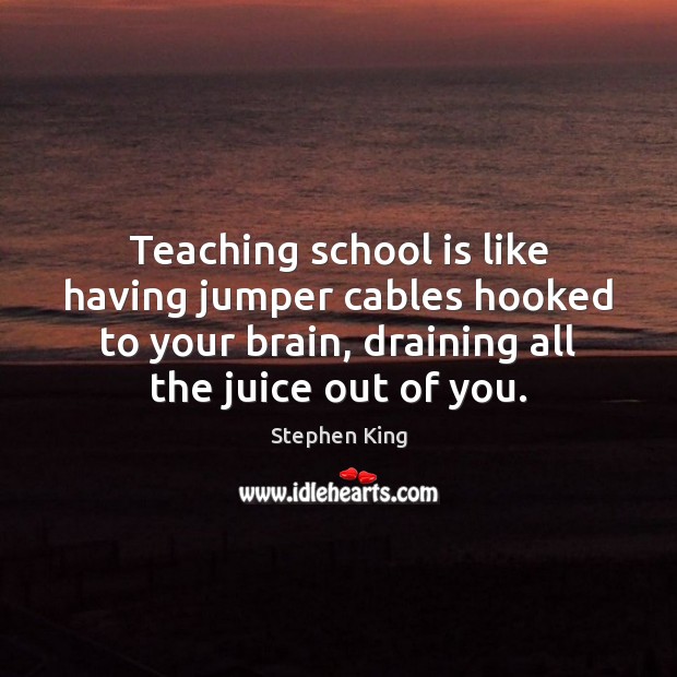 Teaching school is like having jumper cables hooked to your brain, draining Stephen King Picture Quote