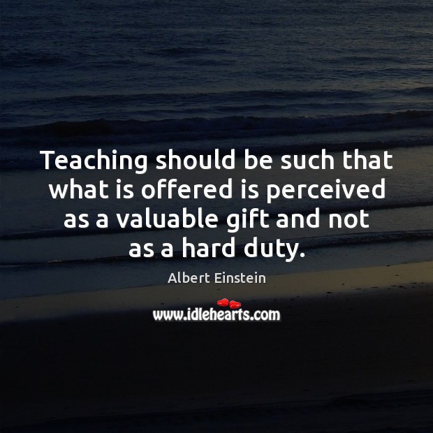Teaching should be such that what is offered is perceived as a Albert Einstein Picture Quote