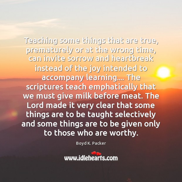 Teaching some things that are true, prematurely or at the wrong time, 