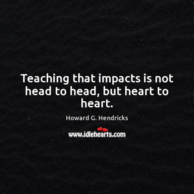 Teaching that impacts is not head to head, but heart to heart. Howard G. Hendricks Picture Quote