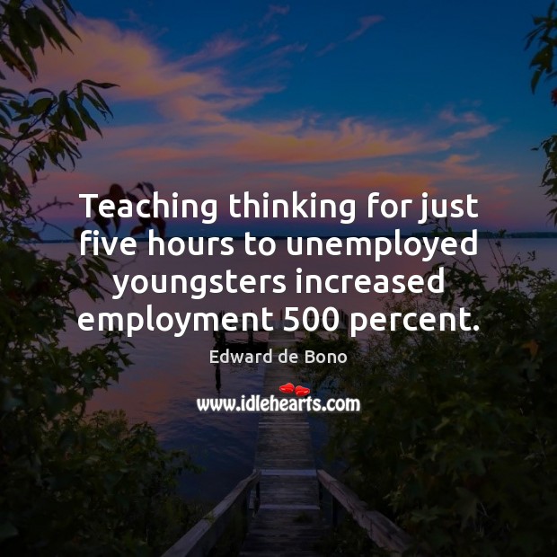 Teaching thinking for just five hours to unemployed youngsters increased employment 500 percent. Edward de Bono Picture Quote