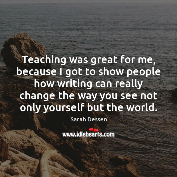 Teaching was great for me, because I got to show people how Sarah Dessen Picture Quote