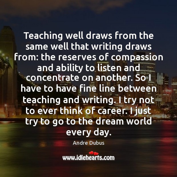 Teaching well draws from the same well that writing draws from: the Andre Dubus Picture Quote