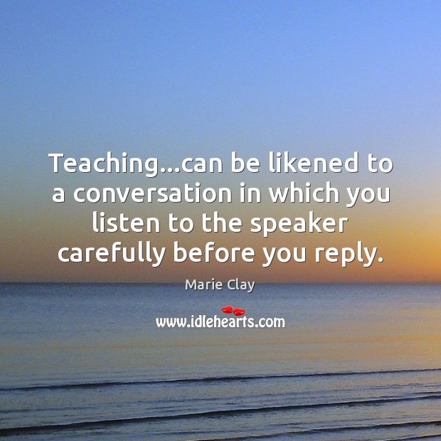 Teaching…can be likened to a conversation in which you listen to Marie Clay Picture Quote
