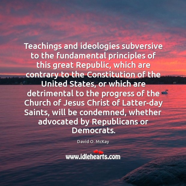 Teachings and ideologies subversive to the fundamental principles of this great Republic, David O. McKay Picture Quote