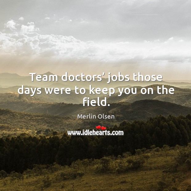 Team doctors’ jobs those days were to keep you on the field. Merlin Olsen Picture Quote