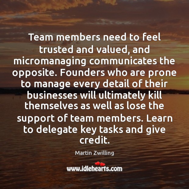 Team members need to feel trusted and valued, and micromanaging communicates the Martin Zwilling Picture Quote