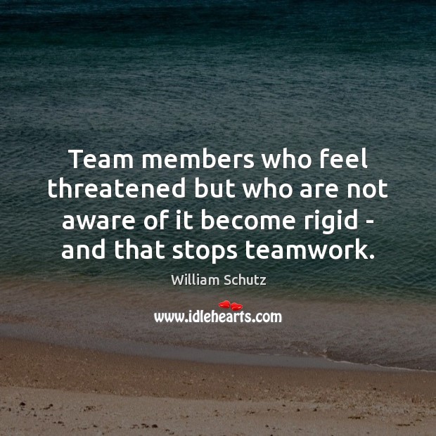 Team members who feel threatened but who are not aware of it William Schutz Picture Quote