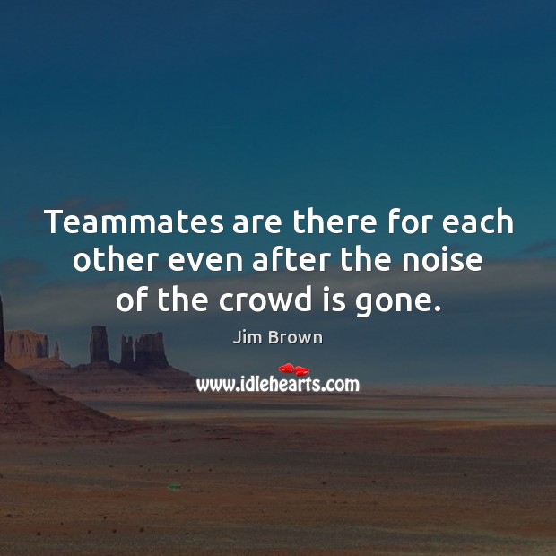 Teammates are there for each other even after the noise of the crowd is gone. Jim Brown Picture Quote