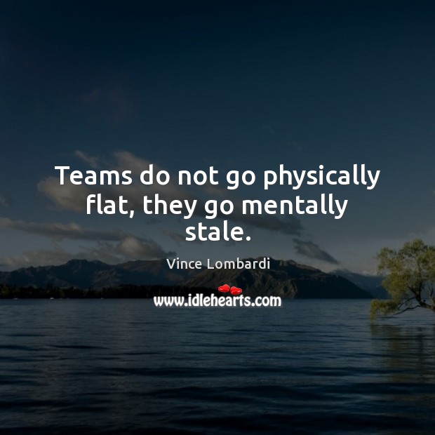 Teams do not go physically flat, they go mentally stale. Vince Lombardi Picture Quote