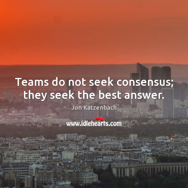 Teams do not seek consensus; they seek the best answer. Jon Katzenbach Picture Quote