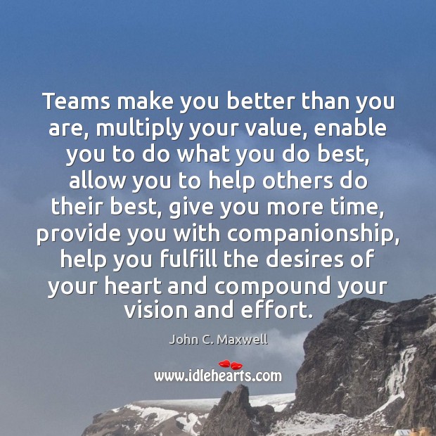 Teams make you better than you are, multiply your value, enable you John C. Maxwell Picture Quote