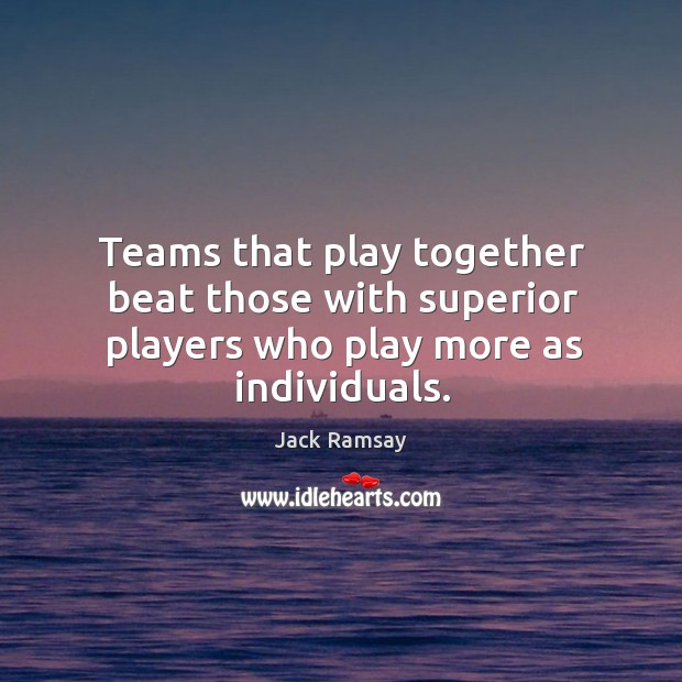 Teams that play together beat those with superior players who play more as individuals. Jack Ramsay Picture Quote