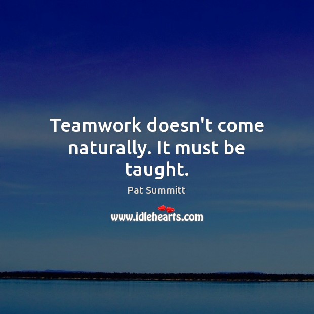 Teamwork doesn’t come naturally. It must be taught. Pat Summitt Picture Quote