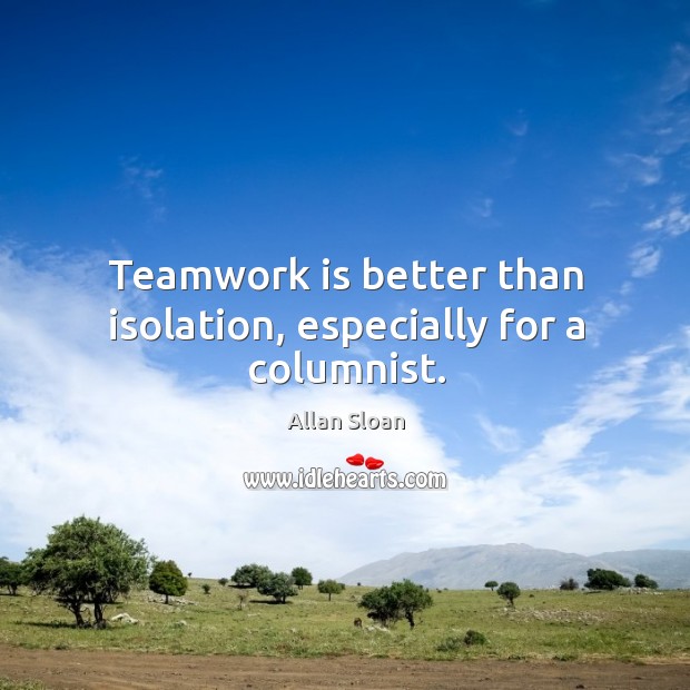 Teamwork is better than isolation, especially for a columnist. Allan Sloan Picture Quote