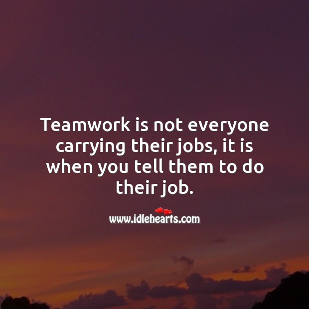 Teamwork is not everyone carrying their jobs, it is when you tell them to do their job. Teamwork Quotes Image