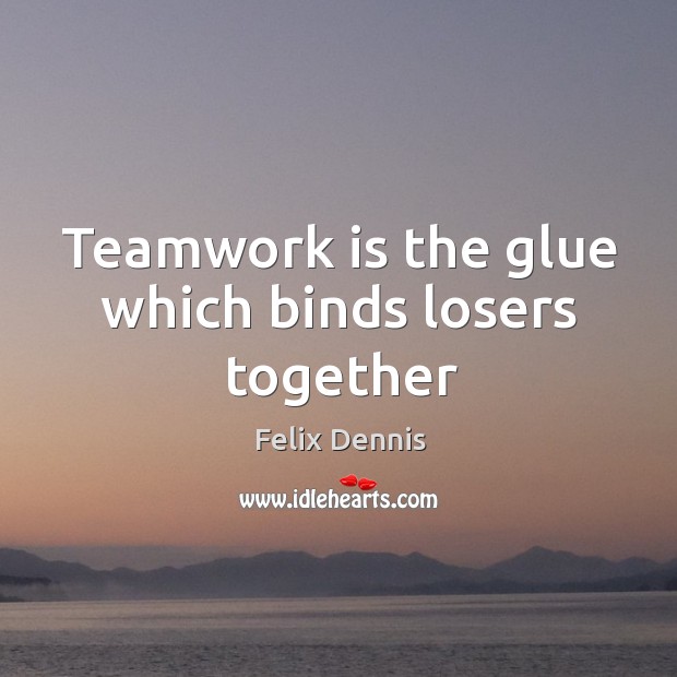 Teamwork is the glue which binds losers together Felix Dennis Picture Quote