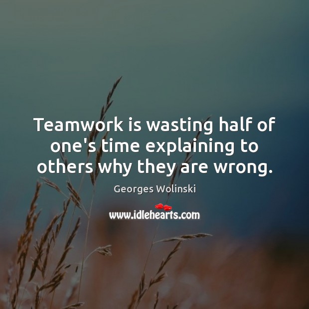 Teamwork is wasting half of one’s time explaining to others why they are wrong. Georges Wolinski Picture Quote