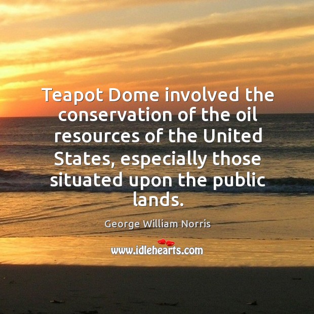 Teapot dome involved the conservation of the oil resources of the united states George William Norris Picture Quote