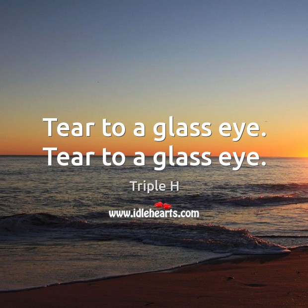 Tear to a glass eye. Tear to a glass eye. Triple H Picture Quote