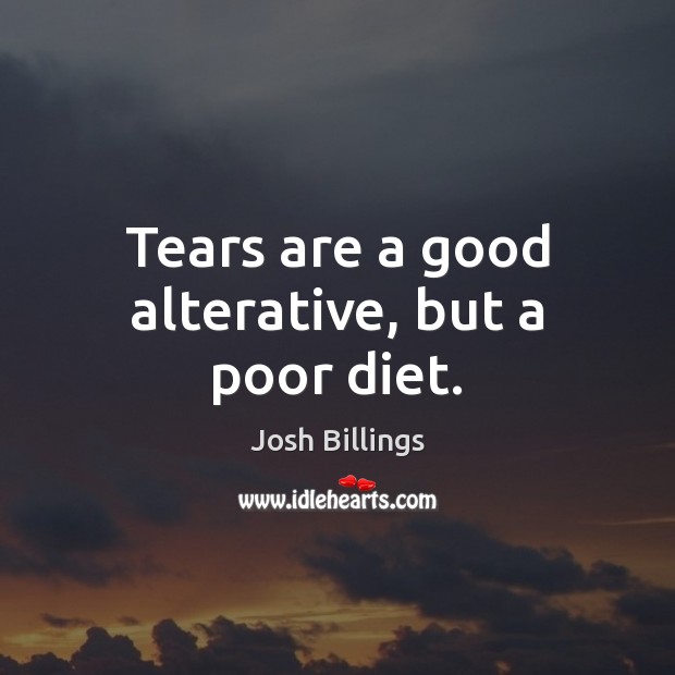 Tears are a good alterative, but a poor diet. Josh Billings Picture Quote