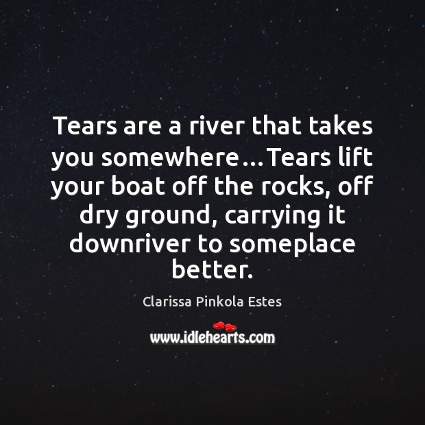 Tears are a river that takes you somewhere…Tears lift your boat Clarissa Pinkola Estes Picture Quote
