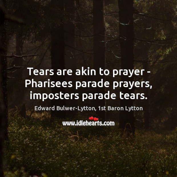 Tears are akin to prayer – Pharisees parade prayers, imposters parade tears. Edward Bulwer-Lytton, 1st Baron Lytton Picture Quote