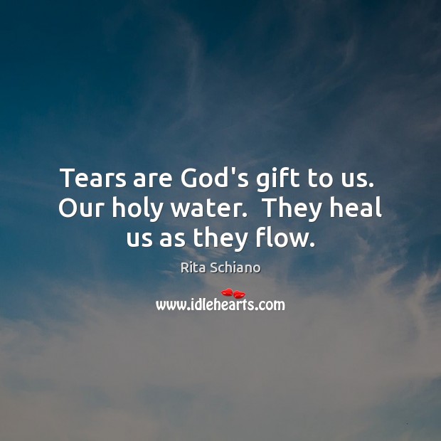 Tears are God’s gift to us.  Our holy water.  They heal us as they flow. Image