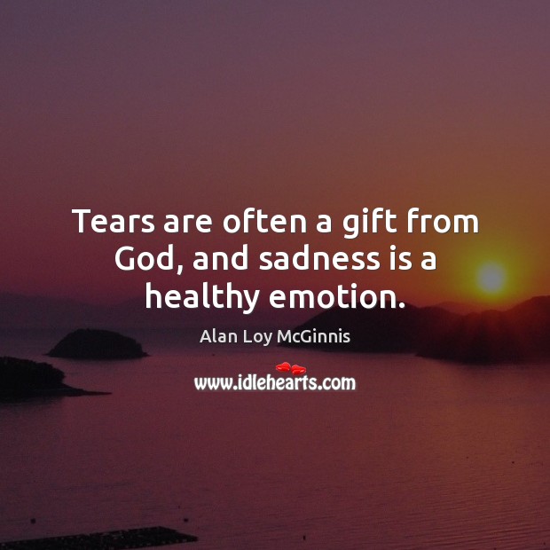 Tears are often a gift from God, and sadness is a healthy emotion. Alan Loy McGinnis Picture Quote