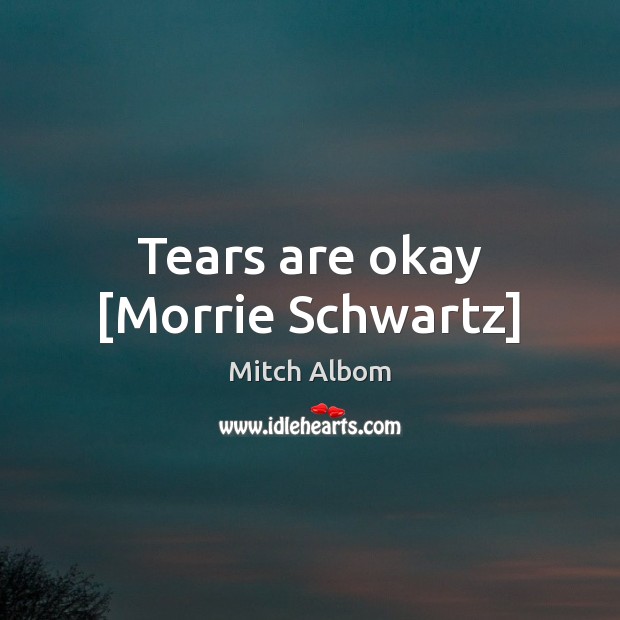Tears are okay [Morrie Schwartz] Mitch Albom Picture Quote