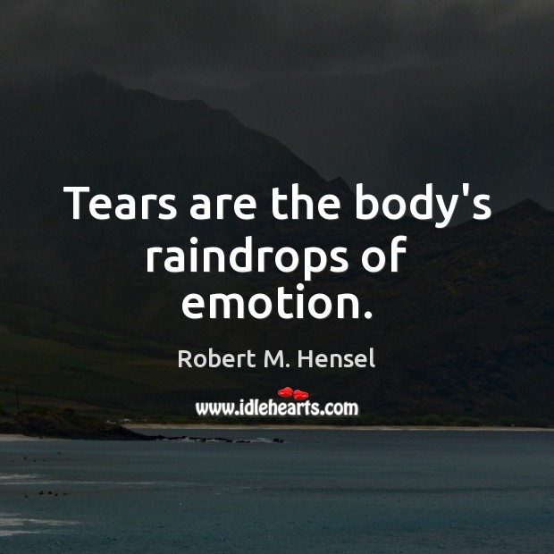 Tears are the body’s raindrops of emotion. Robert M. Hensel Picture Quote