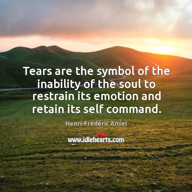 Tears are the symbol of the inability of the soul to restrain its emotion and retain its self command. Henri-Frédéric Amiel Picture Quote