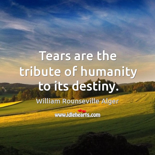 Tears are the tribute of humanity to its destiny. William Rounseville Alger Picture Quote