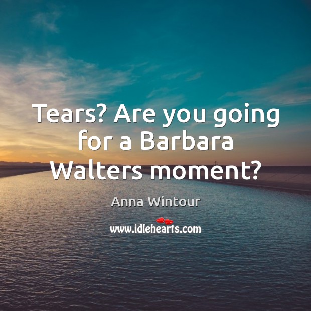 Tears? Are you going for a Barbara Walters moment? Image