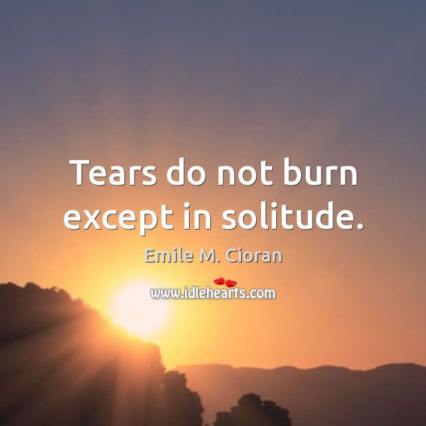 Tears do not burn except in solitude. Emile M. Cioran Picture Quote