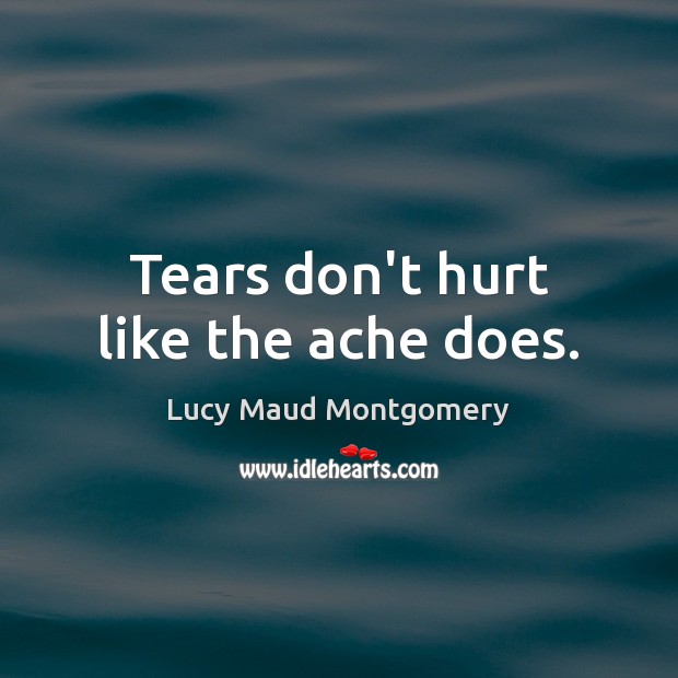 Tears don’t hurt like the ache does. Lucy Maud Montgomery Picture Quote