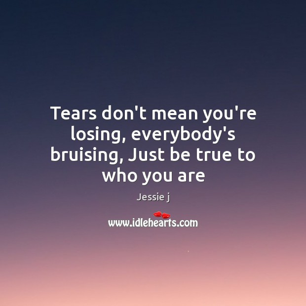 Tears don’t mean you’re losing, everybody’s bruising, Just be true to who you are Jessie j Picture Quote