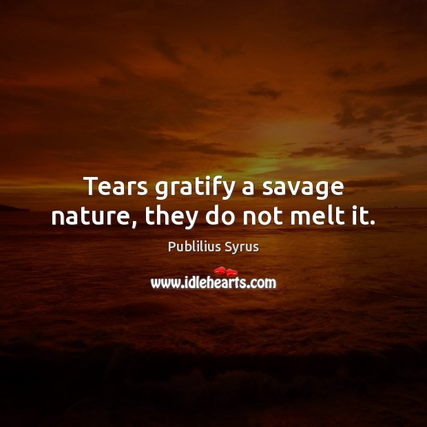 Tears gratify a savage nature, they do not melt it. Publilius Syrus Picture Quote