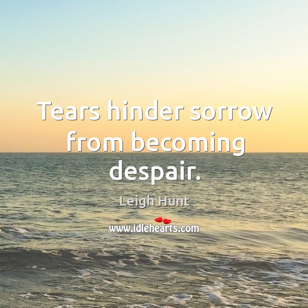 Tears hinder sorrow from becoming despair. Leigh Hunt Picture Quote