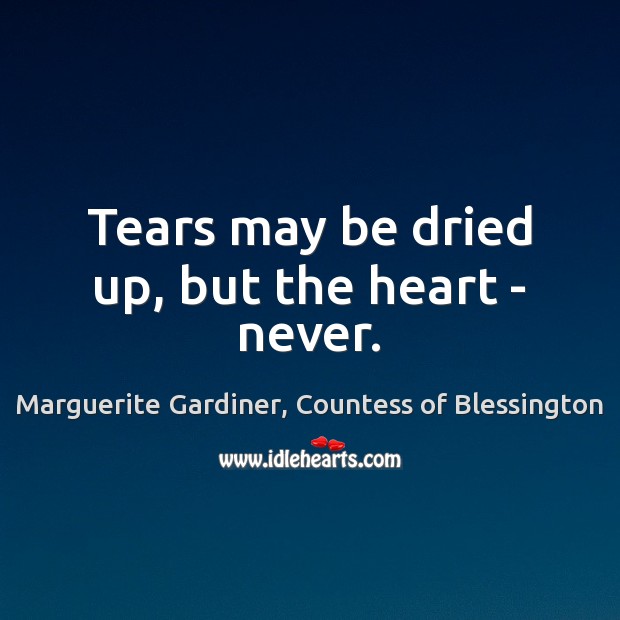 Tears may be dried up, but the heart – never. Marguerite Gardiner, Countess of Blessington Picture Quote