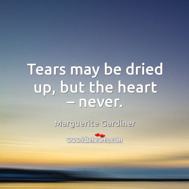 Tears may be dried up, but the heart – never. Marguerite Gardiner Picture Quote