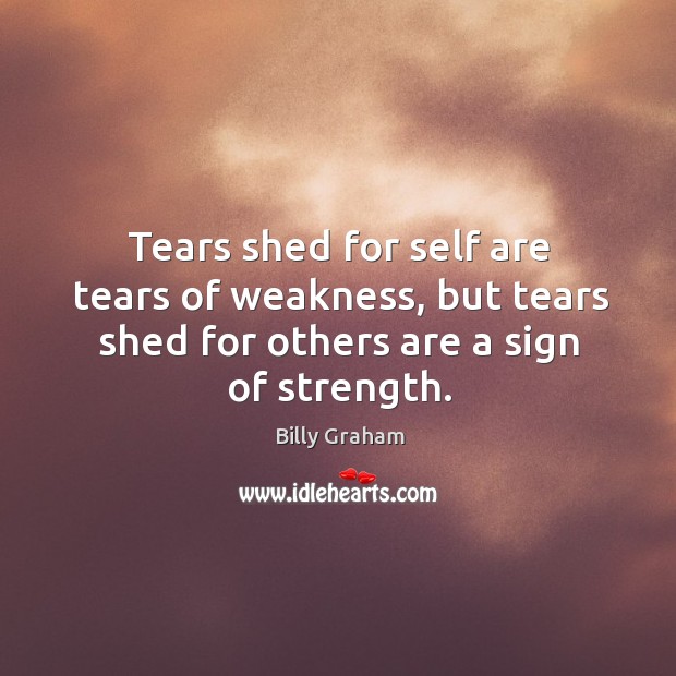 Tears shed for self are tears of weakness, but tears shed for others are a sign of strength. Billy Graham Picture Quote