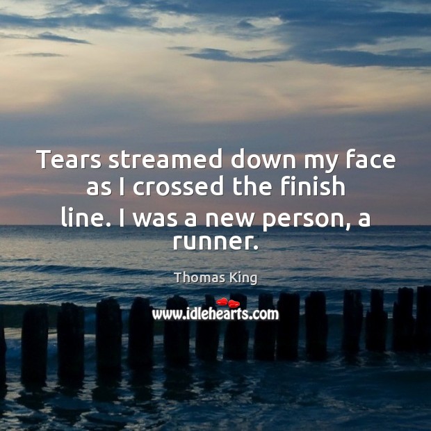 Tears streamed down my face as I crossed the finish line. I was a new person, a runner. Thomas King Picture Quote