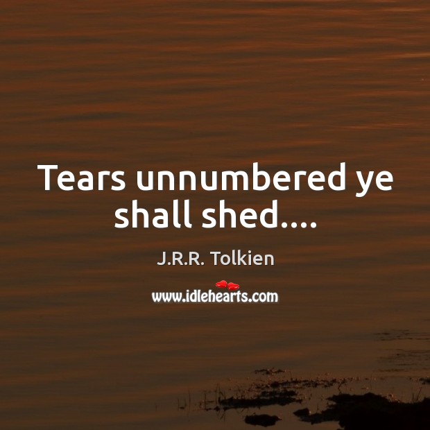 Tears unnumbered ye shall shed…. J.R.R. Tolkien Picture Quote
